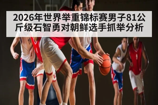 2026年世界举重锦标赛男子81公斤级石智勇对朝鲜选手抓举分析（kaiyun）