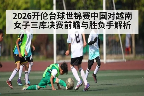 2026开伦台球世锦赛中国对越南女子三库决赛前瞻与胜负手解析（kaiyun）